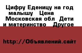 Цифру Еденицу на год малышу › Цена ­ 100 - Московская обл. Дети и материнство » Другое   